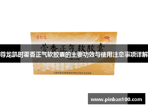 尊龙凯时藿香正气软胶囊的主要功效与使用注意事项详解